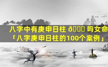 八字中有庚申日柱 🐞 吗女命「八字庚申日柱的100个案例」